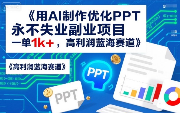 用AI制作优化PPT，永不失业副业项目，一单1k+，高利润蓝海赛道|云雀资源分享