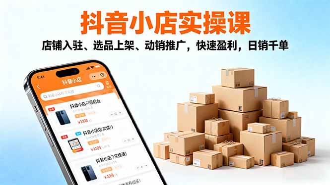 2025抖音小店实操课，店铺入驻、选品上架、动销推广，快速盈利，日销千单|云雀资源分享