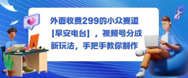 外面收费299的小众赛道【早安电台】，视频号分成新玩法，手把手教你制作|云雀资源分享