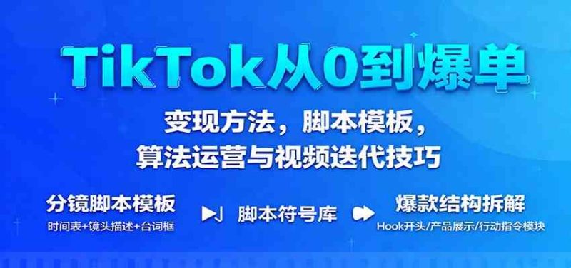 TikTok从0到爆单：变现方法，脚本模板，算法运营与视频迭代技巧|云雀资源分享