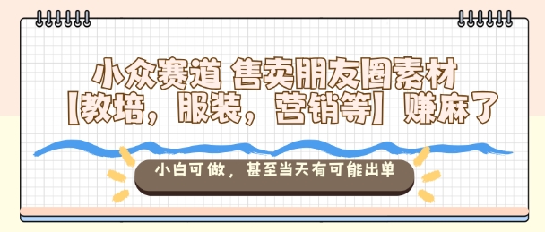 小众赛道售卖朋友圈素材【教培，服装，营销等】賺麻了，小白可做，甚至当天有可能出单|云雀资源分享