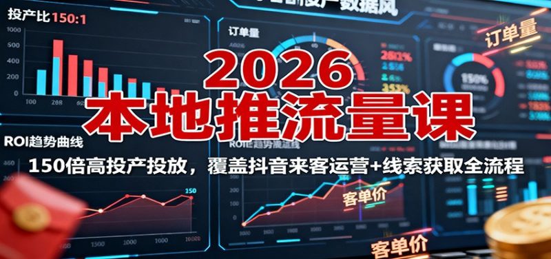 2026本地推流量课:150倍高投产投放,覆盖抖音来客运营+线索获取全流程|云雀资源分享