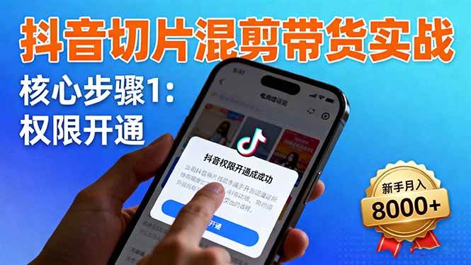 抖音切片混剪带货实战：权限开通、商品挂车、混剪手法，新手月入8000+|云雀资源分享