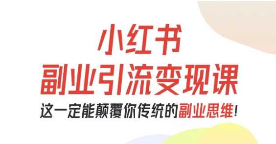 小红书副业引流变现课，从0-1跑通副业项目，这一定能颠覆你传统的副业思维|云雀资源分享