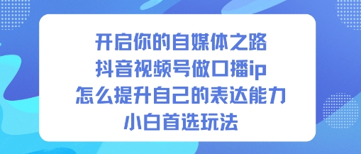 开启你的自媒体之路，抖音视频号做口播ip，怎么提升自己的表达能力，小白首选玩法|云雀资源分享