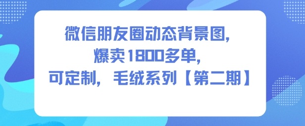微信朋友圈动态背景图，爆卖1800多单，可定制，毛绒系列【第二期】|云雀资源分享