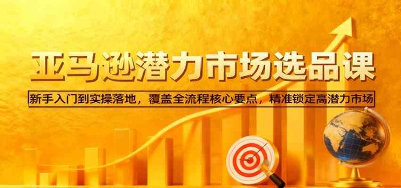 亚马逊从0到1选品课,新手入门到实操落地,覆盖全流程核心要点,精准锁定高潜力市场|云雀资源分享