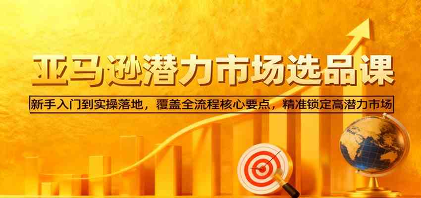 亚马逊从0到1选品课,新手入门到实操落地,覆盖全流程核心要点,精准锁定高潜力市场|云雀资源分享