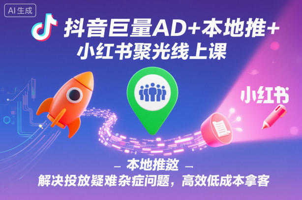 抖音巨量AD+本地推+小红书聚光线上课，解决投放疑难杂症问题，高效低成本拿客|云雀资源分享