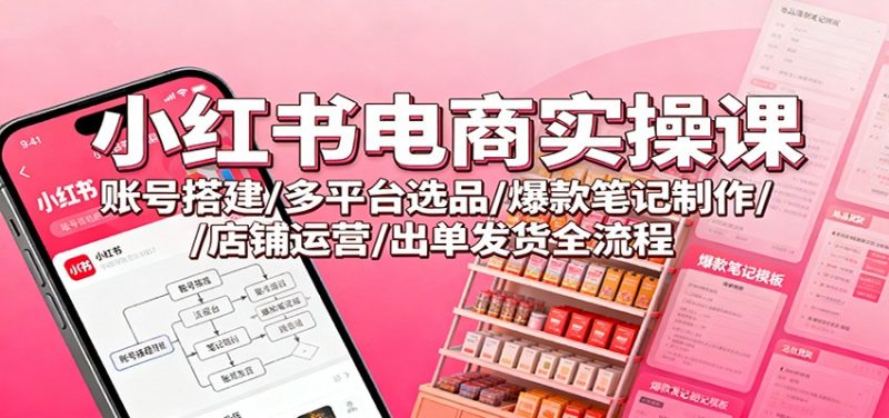 小红书电商实操课：账号搭建/多平台选品/爆款笔记制作/店铺运营/出单发货全流程|云雀资源分享