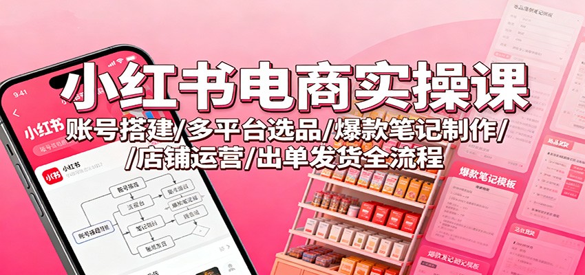 小红书电商实操课：账号搭建/多平台选品/爆款笔记制作/店铺运营/出单发货全流程|云雀资源分享