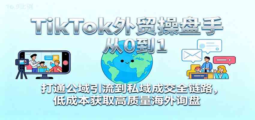 TikTok外贸操盘手从0到1,打通公域引流到私域成交全链路,低成本获取高质量海外询盘|云雀资源分享