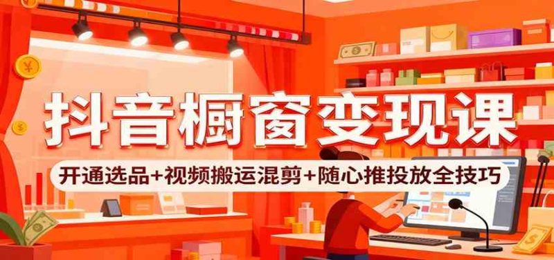 抖音橱窗变现课:开通选品+视频搬运混剪+随心推投放全技巧|云雀资源分享