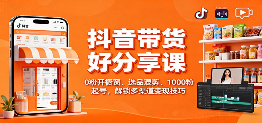 抖音带货好物分享课：0粉开橱窗、选品混剪、1000粉起号，解锁多渠道变现技巧|云雀资源分享