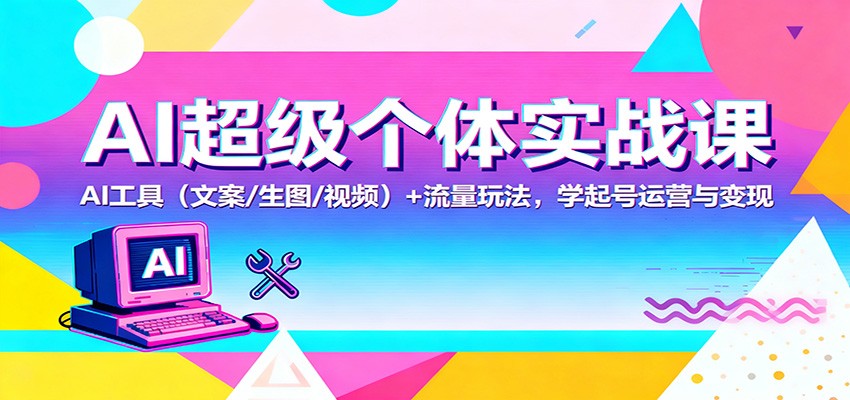 AI超级个体实战课：AI 工具（文案/生图/视频）+ 流量玩法，学起号运营与变现|云雀资源分享