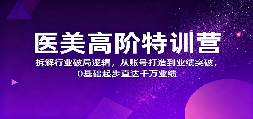 医美高阶特训营，拆解行业破局逻辑，从账号打造到业绩突破，0基础起步直达千万业绩|云雀资源分享