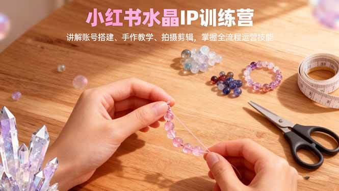 小红书水晶IP训练营,讲解账号搭建、手作教学、拍摄剪辑,全流程运营技能|云雀资源分享