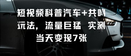 短视频科普汽车+共鸣玩法,流量巨猛实测当天变现7张|云雀资源分享