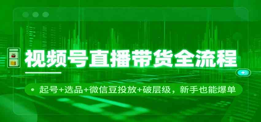 视频号直播带货全流程：起号+选品+微信豆投放+破层级，新手也能爆单|云雀资源分享