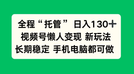 全程“托管”日入130十，视频号懒人变现新玩法，长期稳定手机电脑都可做【揭秘】|云雀资源分享