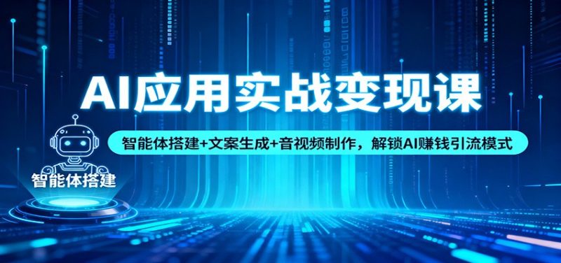 AI应用实战变现课:智能体搭建+文案生成+音视频制作,解锁AI赚钱引流模式|云雀资源分享