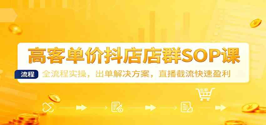 高客单价抖店店群SOP课：全流程实操，出单解决方案，直播截流快速盈利|云雀资源分享