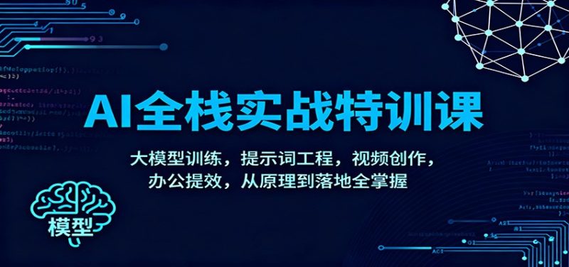 AI全栈实战特训课:大模型训练,提示词工程,视频创作,办公提效,从原理到落地全掌握|云雀资源分享