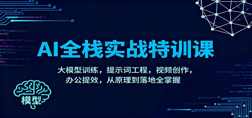 AI全栈实战特训课:大模型训练,提示词工程,视频创作,办公提效,从原理到落地全掌握|云雀资源分享