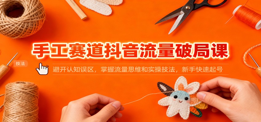 手工赛道抖音流量破局课：避开认知误区，掌握流量思维和实操技法，新手快速起号|云雀资源分享