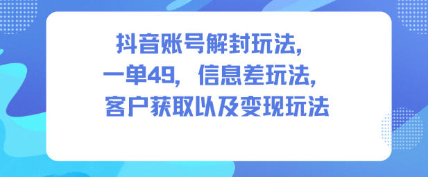 抖音账号解封玩法，一单49，信息差玩法，客户获取以及变现玩法|云雀资源分享
