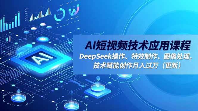 AI短视频技术应用课程,DeepSeek操作、特效制作、图像处理,技术赋能创作月入过万(更新)|云雀资源分享