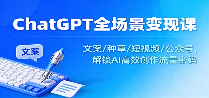 ChatGPT全场景变现课：文案/种草/短视频/公众号，解锁AI高效创作流量密码|云雀资源分享