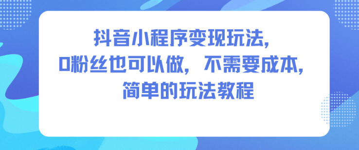 抖音小程序变现玩法，0粉丝也可以做，不需要成本，简单的玩法教程|云雀资源分享