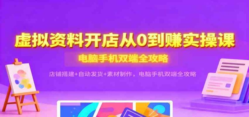 虚拟资料开店从0到赚实操课:店铺搭建+自动发货+素材制作,电脑手机双端全攻略|云雀资源分享