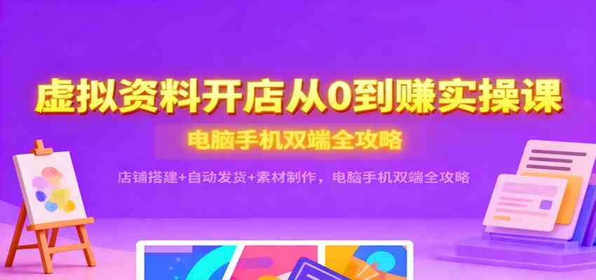 虚拟资料开店从0到赚实操课：店铺搭建+自动发货+素材制作，电脑手机双端全攻略|云雀资源分享