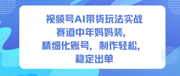 视频号AI带货玩法实战，赛道中年妈妈装，精细化账号，制作轻松，稳定出单|云雀资源分享