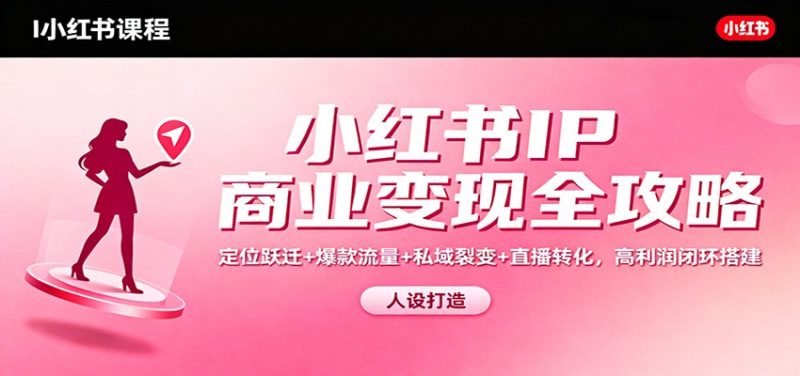 小红书IP商业变现全攻略：定位跃迁+爆款流量+私域裂变+直播转化，高利润闭环搭建|云雀资源分享