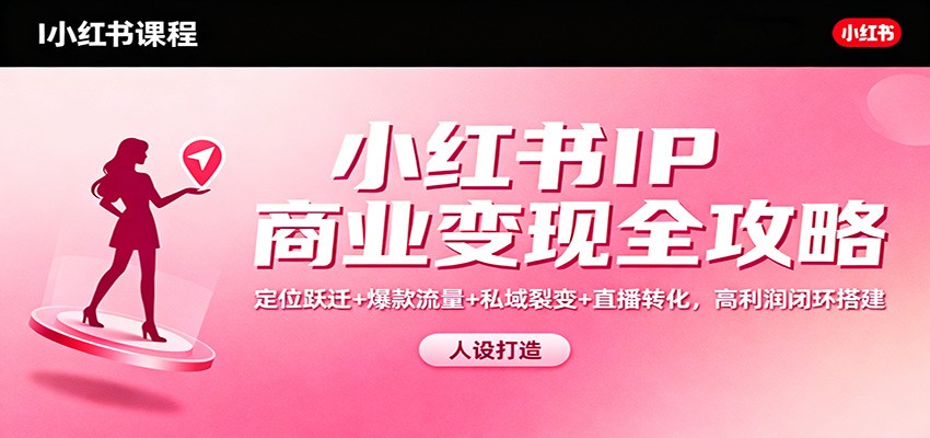 小红书IP商业变现全攻略：定位跃迁+爆款流量+私域裂变+直播转化，高利润闭环搭建|云雀资源分享