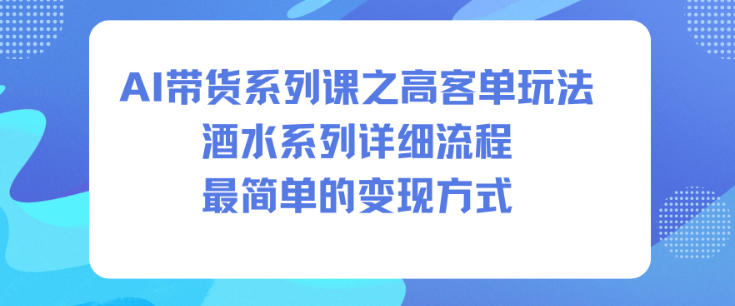 AI带货系列课之高客单玩法，酒水系列，详细流程，最简单的变现方式|云雀资源分享
