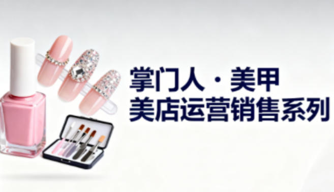 美甲店运营销售系列,助力美甲店老板及从业者提升运营、销售与管理能力|云雀资源分享
