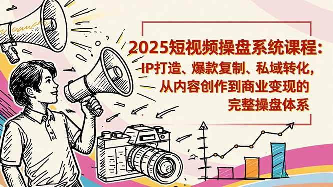 2025短视频操盘线下课程：IP打造、爆款复制、私域转化，从内容创作到商业变现的完整操盘体系|云雀资源分享