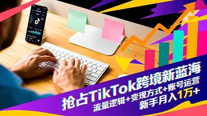 抢占TikTok跨境新蓝海：流量逻辑+变现方式+账号运营，新手月入1万+|云雀资源分享