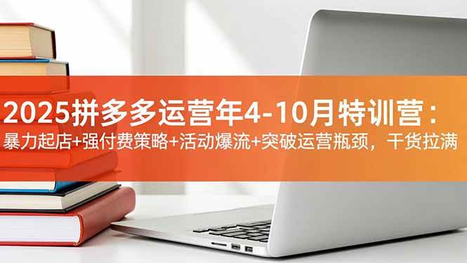 2025拼多多运营年4-10月特训营：暴力起店+强付费策略+活动爆流+突破运营瓶颈，干货拉满|云雀资源分享
