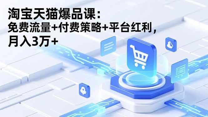 淘宝天猫爆品课：免费流量+付费策略+平台红利，月入3万+|云雀资源分享