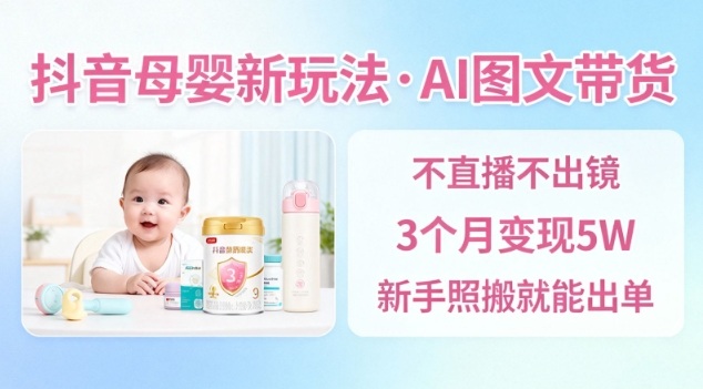 抖音母婴赛道新玩法,AI图文带货,不用直播,3个月变现5W,新手照搬就能出单|云雀资源分享