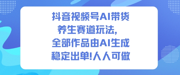 抖音视频号AI带货养生赛道玩法，全部作品由AI生成，发了1500条作品，出了2W多单，人人可做|云雀资源分享