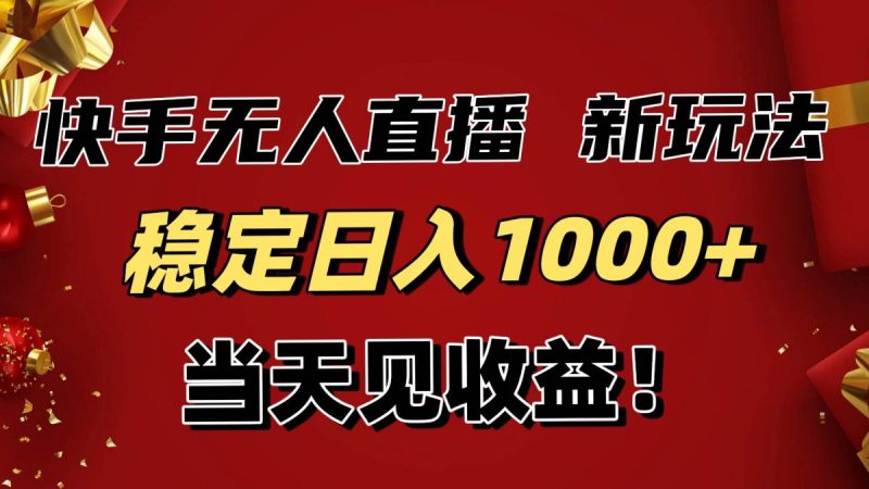 稳定日入1000+！快手无人直播带货新玩法，当天见收益！小白轻松躺赚|云雀资源分享