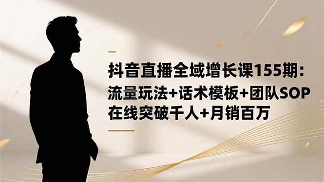 图片[1]-抖音直播全域增长课155期：流量玩法+话术模板+团队SOP，在线突破千人+…