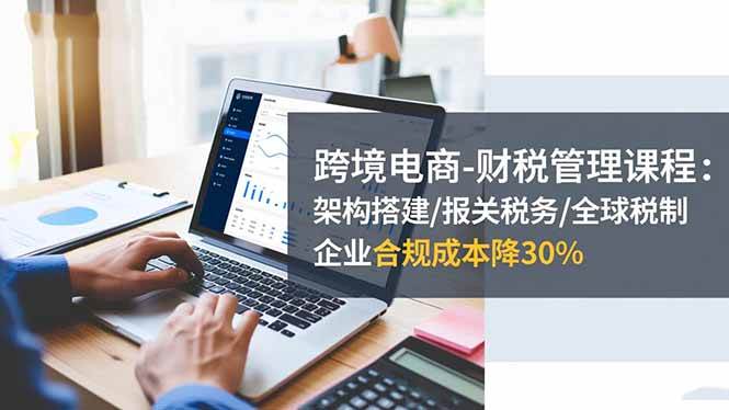 图片[1]-跨境电商-财税管理课程：架构搭建/报关税务/全球税制，企业合规成本降30%