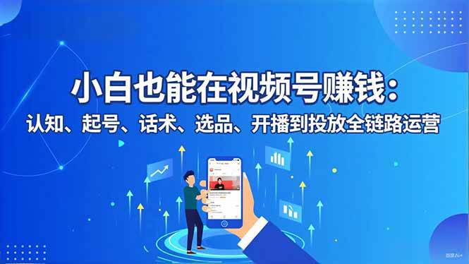 图片[1]-小白也能在视频号赚钱：认知、起号、话术、选品、开播到投放全链路运营